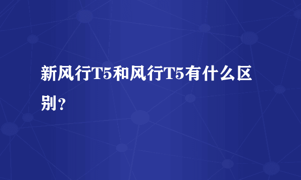 新风行T5和风行T5有什么区别？