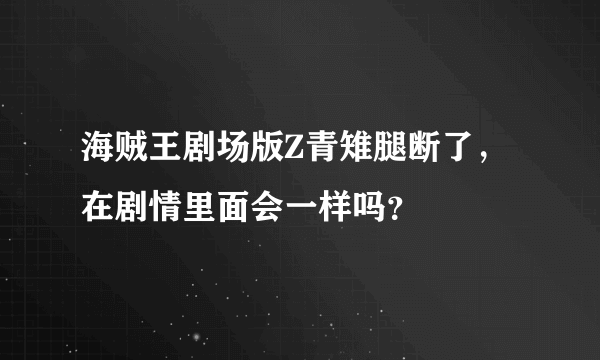 海贼王剧场版Z青雉腿断了，在剧情里面会一样吗？