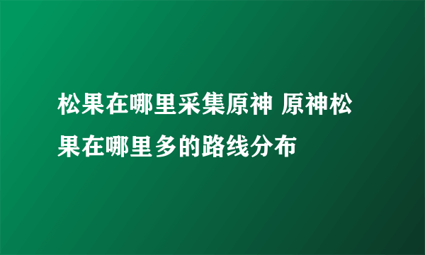 松果在哪里采集原神 原神松果在哪里多的路线分布