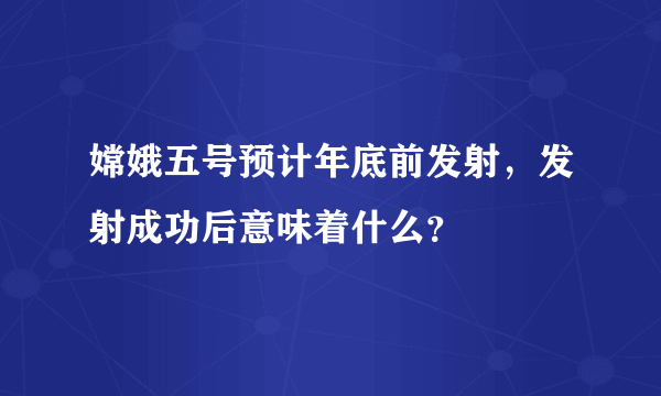 嫦娥五号预计年底前发射，发射成功后意味着什么？