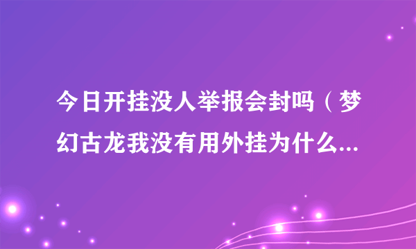 今日开挂没人举报会封吗（梦幻古龙我没有用外挂为什么会封我的号）