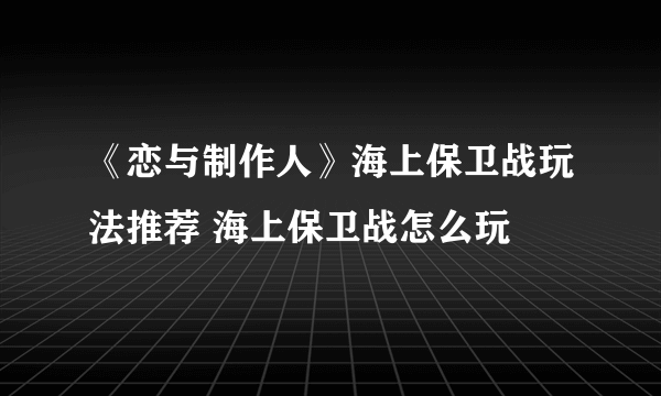 《恋与制作人》海上保卫战玩法推荐 海上保卫战怎么玩