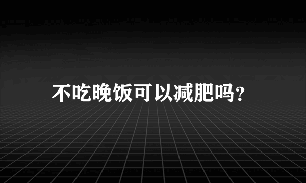 不吃晚饭可以减肥吗？