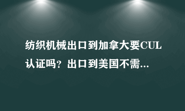 纺织机械出口到加拿大要CUL认证吗？出口到美国不需要UL认证。