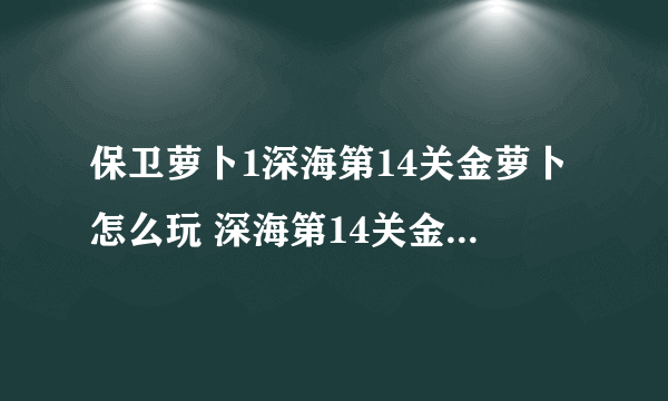 保卫萝卜1深海第14关金萝卜怎么玩 深海第14关金萝卜玩法技巧攻略