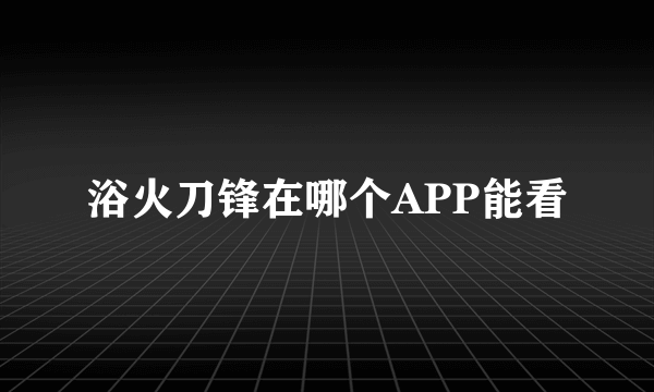 浴火刀锋在哪个APP能看