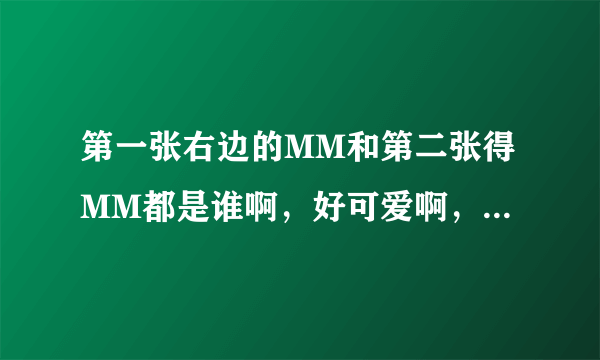 第一张右边的MM和第二张得MM都是谁啊，好可爱啊，不知道叫什么，是明星么？