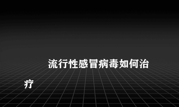 
        流行性感冒病毒如何治疗
    