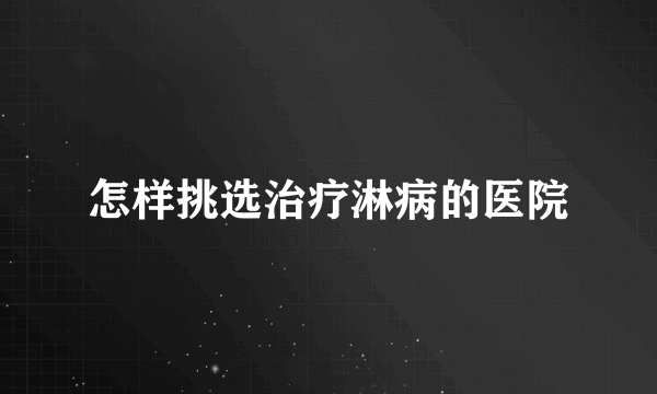 怎样挑选治疗淋病的医院