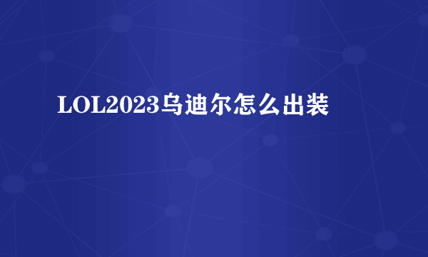 LOL2023乌迪尔怎么出装