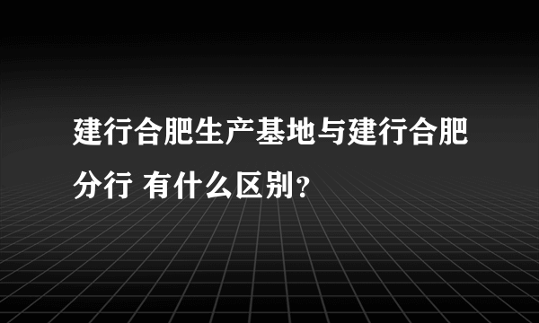 建行合肥生产基地与建行合肥分行 有什么区别？