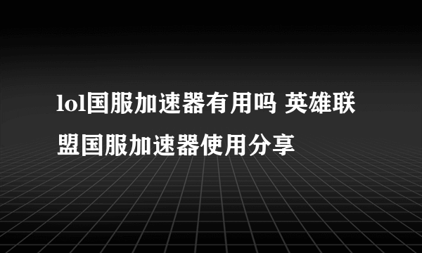 lol国服加速器有用吗 英雄联盟国服加速器使用分享