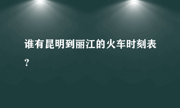 谁有昆明到丽江的火车时刻表？