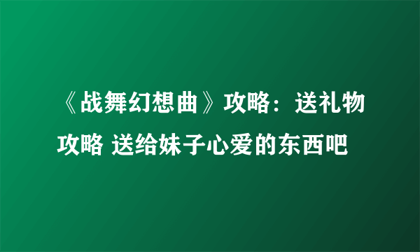 《战舞幻想曲》攻略：送礼物攻略 送给妹子心爱的东西吧