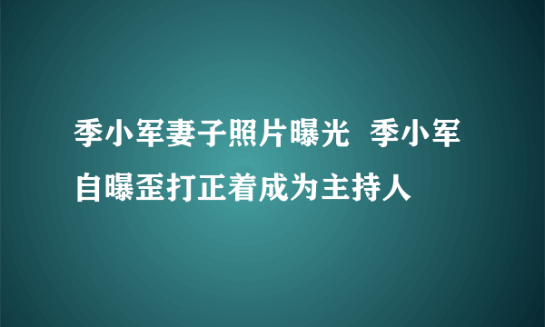 季小军妻子照片曝光  季小军自曝歪打正着成为主持人