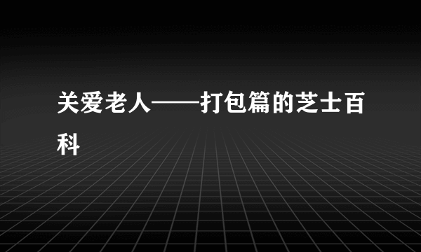 关爱老人——打包篇的芝士百科