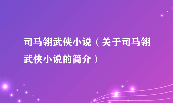 司马翎武侠小说（关于司马翎武侠小说的简介）