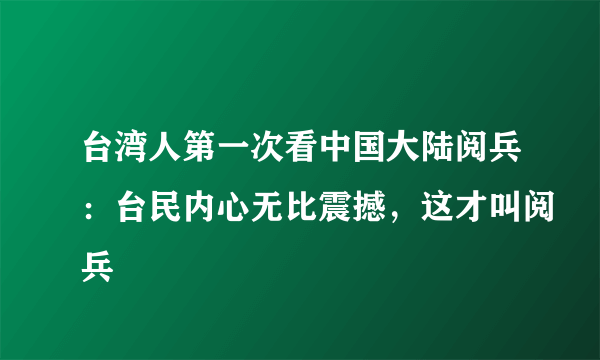 台湾人第一次看中国大陆阅兵：台民内心无比震撼，这才叫阅兵