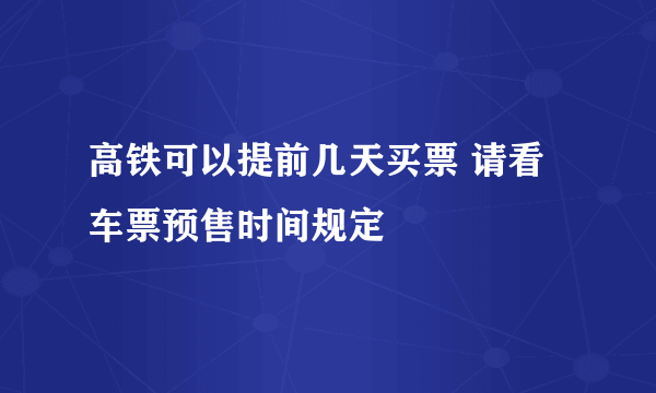 高铁可以提前几天买票 请看车票预售时间规定