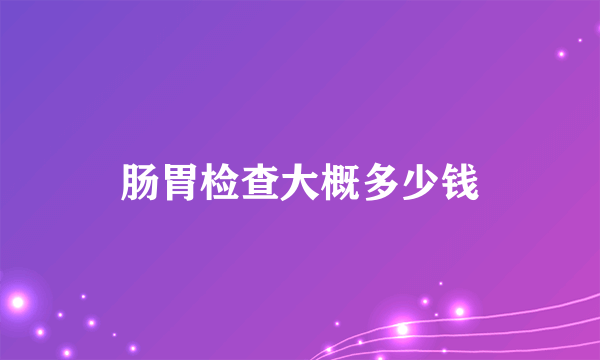 肠胃检查大概多少钱