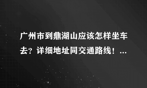 广州市到鼎湖山应该怎样坐车去？详细地址同交通路线！要最新的。