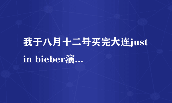 我于八月十二号买完大连justin bieber演唱会的票，问一下什么时候票能到？