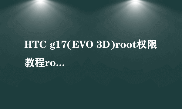 HTC g17(EVO 3D)root权限教程root小白必读