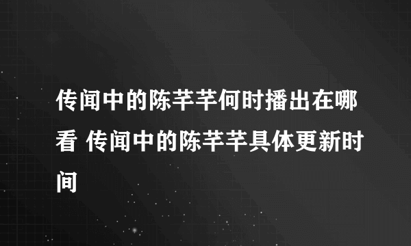 传闻中的陈芊芊何时播出在哪看 传闻中的陈芊芊具体更新时间