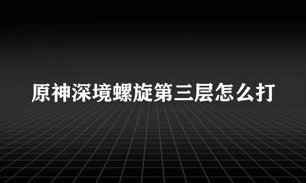 原神深境螺旋第三层怎么打