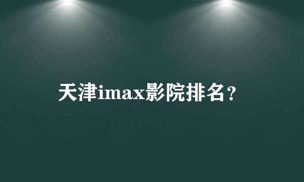 天津imax影院排名？