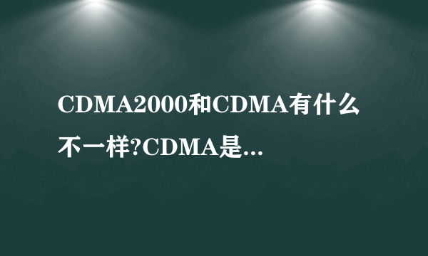 CDMA2000和CDMA有什么不一样?CDMA是什么意思？CDMA2000是什么意思？