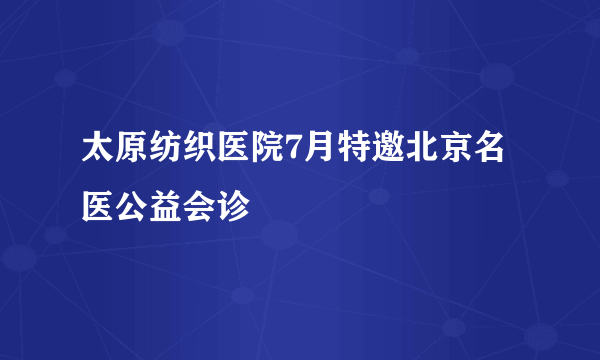 太原纺织医院7月特邀北京名医公益会诊