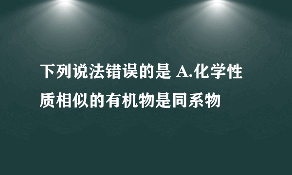 下列说法错误的是 A.化学性质相似的有机物是同系物