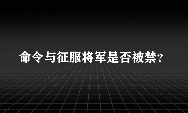 命令与征服将军是否被禁？