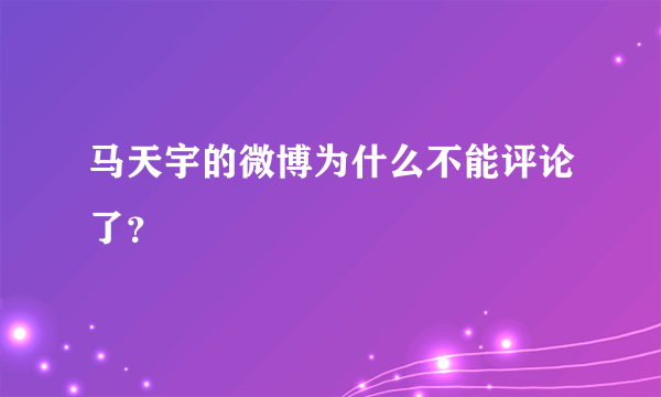 马天宇的微博为什么不能评论了？