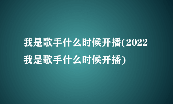 我是歌手什么时候开播(2022我是歌手什么时候开播)