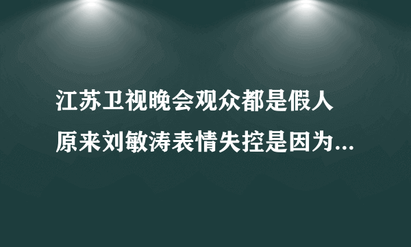 江苏卫视晚会观众都是假人 原来刘敏涛表情失控是因为这个啊！