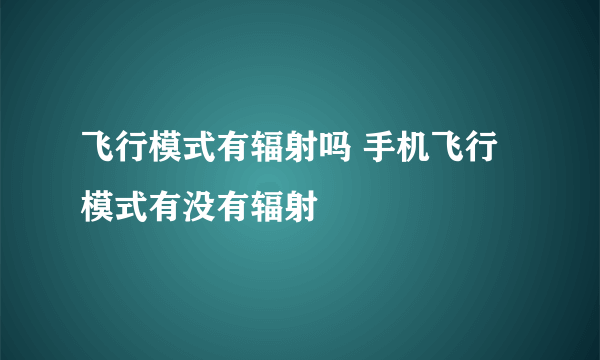 飞行模式有辐射吗 手机飞行模式有没有辐射