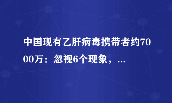 中国现有乙肝病毒携带者约7000万：忽视6个现象，肝癌来了都不知