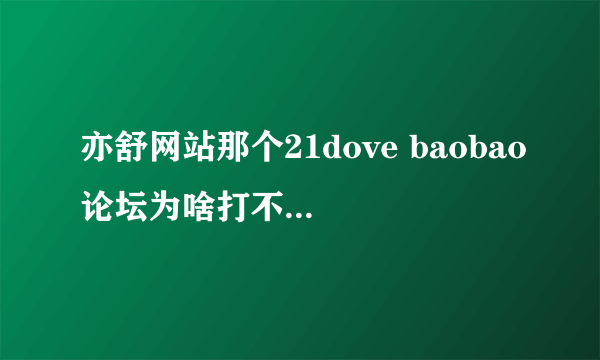 亦舒网站那个21dove baobao论坛为啥打不开了？呜呜呜呜