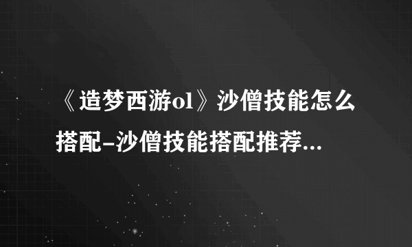 《造梦西游ol》沙僧技能怎么搭配-沙僧技能搭配推荐2023