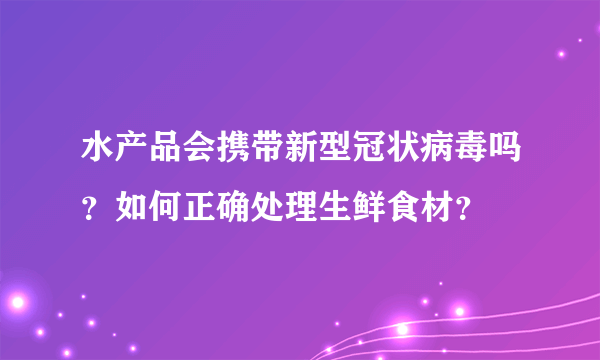 水产品会携带新型冠状病毒吗？如何正确处理生鲜食材？