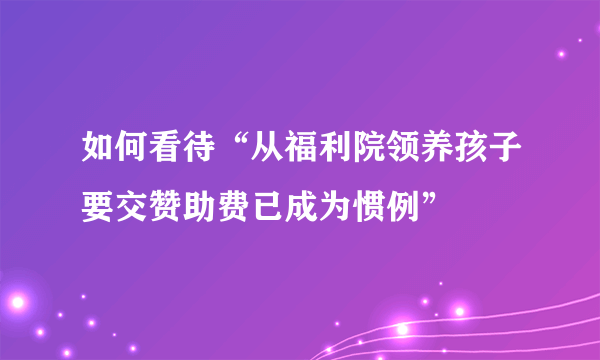 如何看待“从福利院领养孩子要交赞助费已成为惯例”