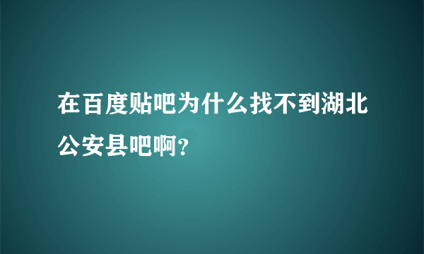 在百度贴吧为什么找不到湖北公安县吧啊？