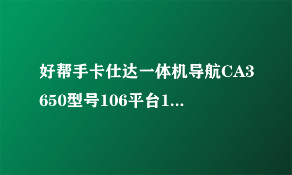 好帮手卡仕达一体机导航CA3650型号106平台131方案2013凯立德系统问题