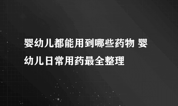 婴幼儿都能用到哪些药物 婴幼儿日常用药最全整理