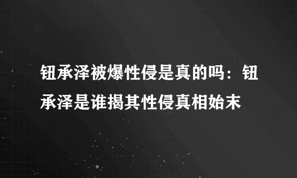 钮承泽被爆性侵是真的吗：钮承泽是谁揭其性侵真相始末