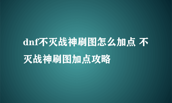 dnf不灭战神刷图怎么加点 不灭战神刷图加点攻略