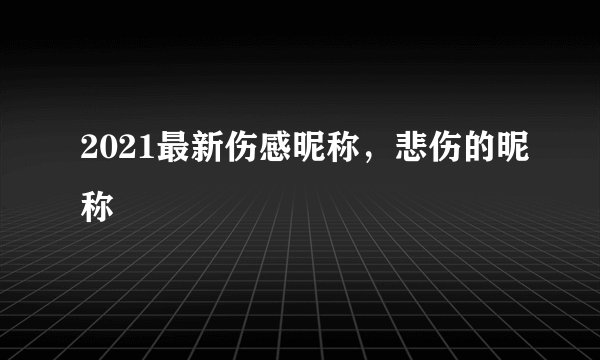 2021最新伤感昵称，悲伤的昵称