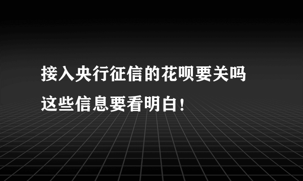 接入央行征信的花呗要关吗 这些信息要看明白！